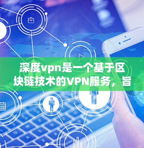 深度vpn是一个基于区块链技术的VPN服务，旨在提供一个安全、可靠和高效的网络连接环境。如果你正在寻找一个免费的VPN服务，可以尝试以下几种选项