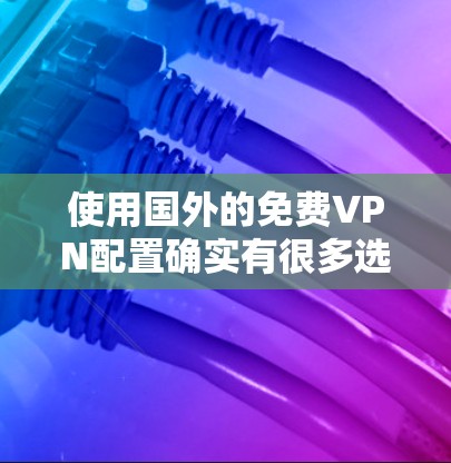 使用国外的免费VPN配置确实有很多选择，但要确保选择合适的软件，并且根据自己的需求进行配置。以下是一些免费VPN软件及其配置方法