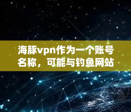 海豚vpn作为一个账号名称，可能与钓鱼网站相关。以下是对该账号情况的分析