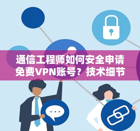 通信工程师如何安全申请免费VPN账号?技术细节与使用建议 通信工程师如何安全申请免费VPN账号?技术细节与使用建议