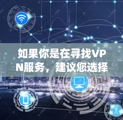如果你是在寻找VPN服务，建议您选择一些知名的VPN平台，如OpenVPN、Vox、C ATTac等，这些平台提供多种功能，包括VPN服务、加密通信、视频通话等，且通常提供免费或低费的使用体验