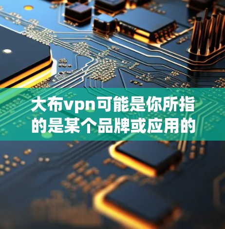 大布vpn可能是你所指的是某个品牌或应用的缩写。如果你指的是一个特定的应用程序或软件，可以提供一些帮助
