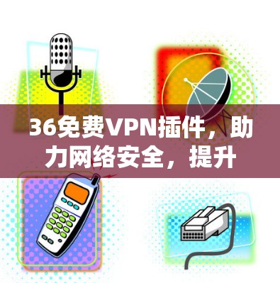 36免费VPN插件,助力网络安全,提升用户体验! 36免费VPN插件,助力网络安全,提升用户体验!
