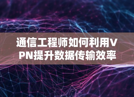 通信工程师如何利用VPN提升数据传输效率?技术细节与实际应用解析 通信工程师如何利用VPN提升数据传输效率?技术细节与实际应用解析