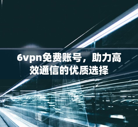 6vpn免费账号，助力高效通信的优质选择