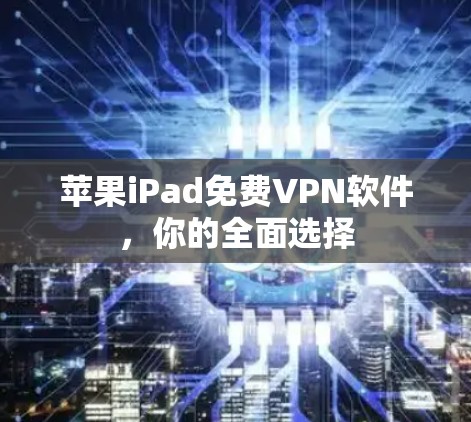 苹果iPad免费VPN软件,你的全面选择 苹果iPad免费VPN软件,你的全面选择