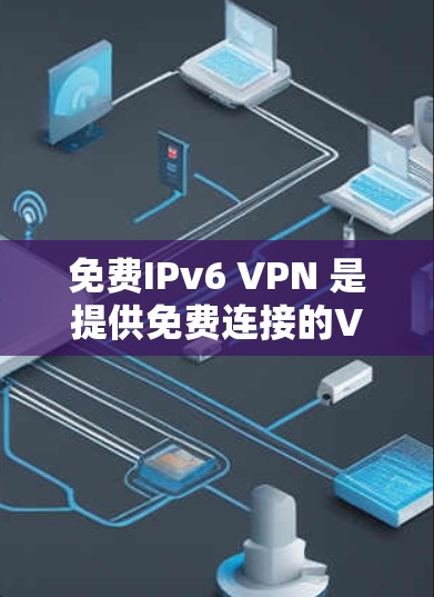 免费IPv6 VPN 是提供免费连接的VPN服务，旨在为用户提供安全且无约束的网络连接。以下是对该主题的详细分析和总结