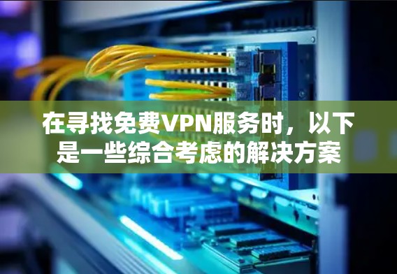 在寻找免费VPN服务时,以下是一些综合考虑的解决方案 在寻找免费VPN服务时,以下是一些综合考虑的解决方案
