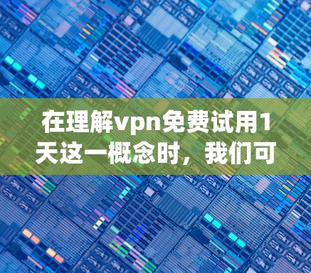 在理解vpn免费试用1天这一概念时，我们可以从以下几个方面进行深入分析