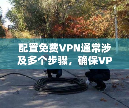 配置免费VPN通常涉及多个步骤，确保VPN安全可靠。以下是一般性的配置步骤，适用于大多数免费VPN软件