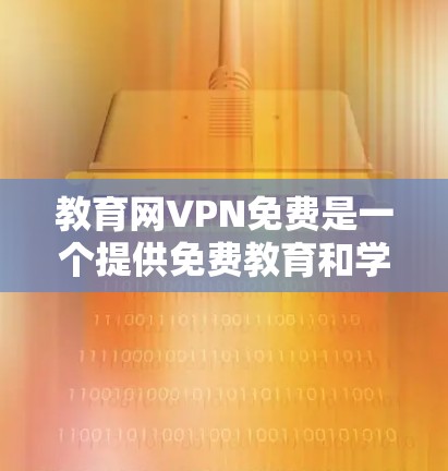 教育网VPN免费是一个提供免费教育和学习资源的VPN服务。以下是对该服务的详细总结