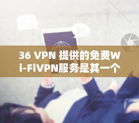 36 VPN 提供的免费Wi-FiVPN服务是其一个亮点，但需要根据具体需求来评估是否值得使用。以下是一些关键点需要考虑