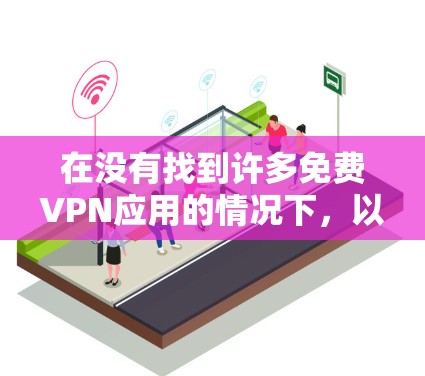 在没有找到许多免费VPN应用的情况下,以下是一些可能的解决方案和建议 在没有找到许多免费VPN应用的情况下,以下是一些可能的解决方案和建议