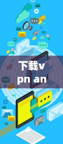 下载vpn android apk是想在手机上使用VPN功能。以下是按步骤进行操作的指南