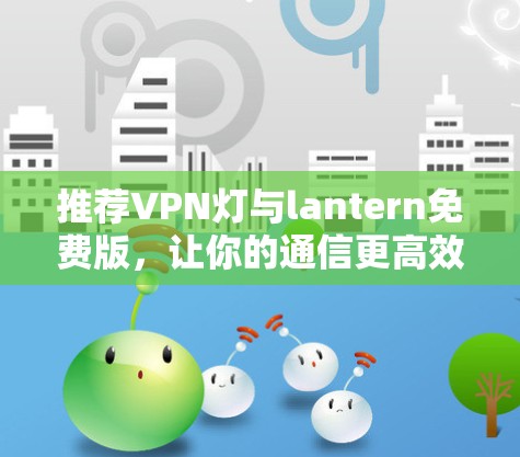 推荐VPN灯与lantern免费版,让你的通信更高效 推荐VPN灯与lantern免费版,让你的通信更高效