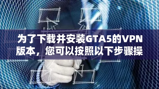 为了下载并安装GTA5的VPN版本，您可以按照以下步骤操作