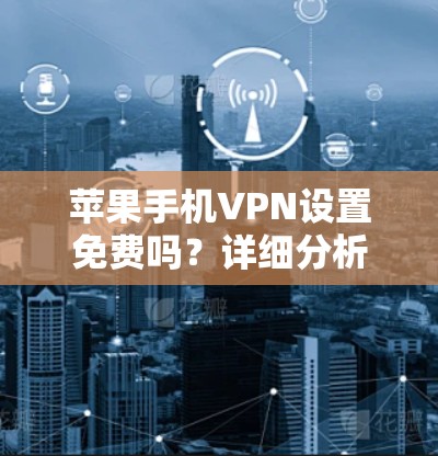 苹果手机VPN设置免费吗？详细分析和建议