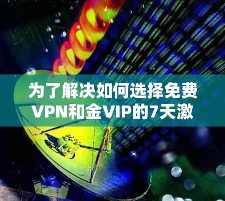 为了解决如何选择免费VPN和金VIP的7天激活问题，以下是一个清晰的步骤指南