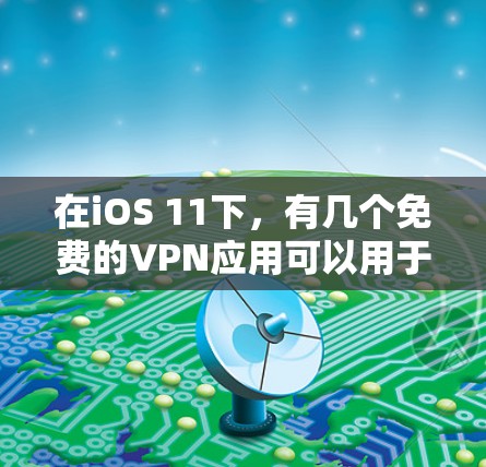 在iOS 11下,有几个免费的VPN应用可以用于自我VPN体验。以下是这些应用及其主要功能 在iOS 11下,有几个免费的VPN应用可以用于自我VPN体验。以下是这些应用及其主要功能