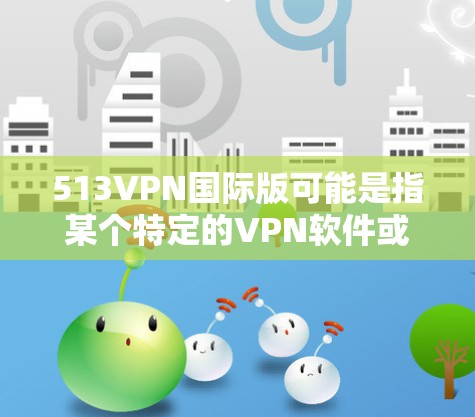 513VPN国际版可能是指某个特定的VPN软件或服务,但具体含义可能因平台而异。如果您需要一个永久免费的VPN服务,以下是一些推荐的选项 513VPN国际版可能是指某个特定的VPN软件或服务,但具体含义可能因平台而异。如果您需要一个永久免费的VPN服务,以下是一些推荐的选项