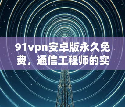91vpn安卓版永久免费，通信工程师的实用指南