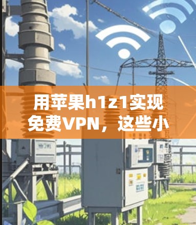 用苹果h1z1实现免费VPN，这些小贴士你必须知道