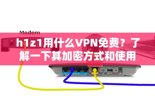 h1z1用什么VPN免费？了解一下其加密方式和使用特点