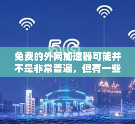 免费的外网加速器可能并不是非常普遍，但有一些免费的在线工具和服务可以尝试。以下是一些可能的免费解决方案