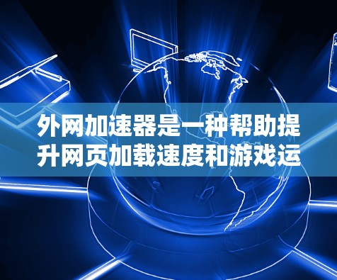 外网加速器是一种帮助提升网页加载速度和游戏运行效率的工具，通过优化下载和加载过程，减少延迟和资源消耗。以下是对此问题的详细分析和解决方案