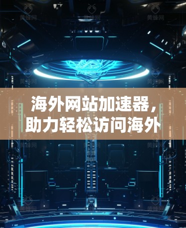 海外网站加速器，助力轻松访问海外网站