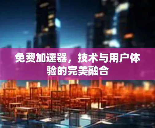 免费加速器,技术与用户体验的完美融合 免费加速器,技术与用户体验的完美融合