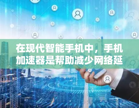 在现代智能手机中，手机加速器是帮助减少网络延迟和提高数据传输速度的重要工具。以下是一些详细的步骤和建议，帮助你更好地使用手机加速器