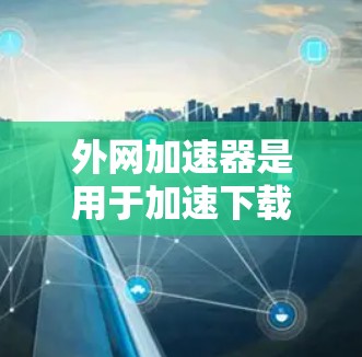 外网加速器是用于加速下载文件、网络连接或处理网络请求的应用程序。以下是一些常见的外网加速器推荐，供您参考