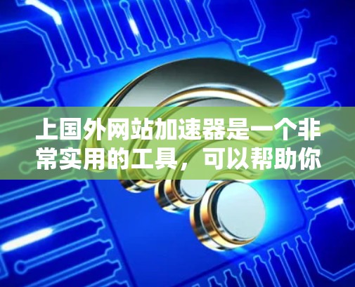 上国外网站加速器是一个非常实用的工具，可以帮助你快速浏览和下载国外网站，节省时间。以下是一些常用的加速工具，你可以根据自己的需求选择
