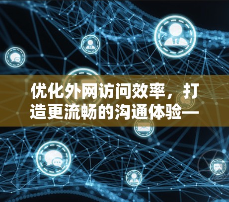 优化外网访问效率，打造更流畅的沟通体验—OuterNet 浏览加速器的 实践 