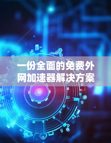 一份全面的免费外网加速器解决方案