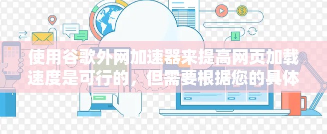 使用谷歌外网加速器来提高网页加载速度是可行的，但需要根据您的具体情况来决定是否使用。以下是详细的步骤和考虑因素