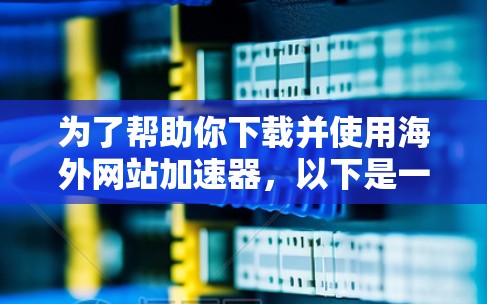 为了帮助你下载并使用海外网站加速器，以下是一些步骤性的指南