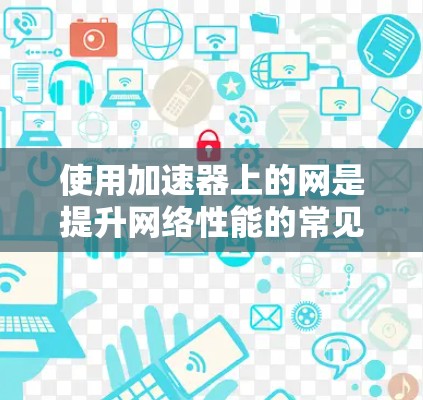 使用加速器上的网是提升网络性能的常见方法，以下是详细的步骤指南