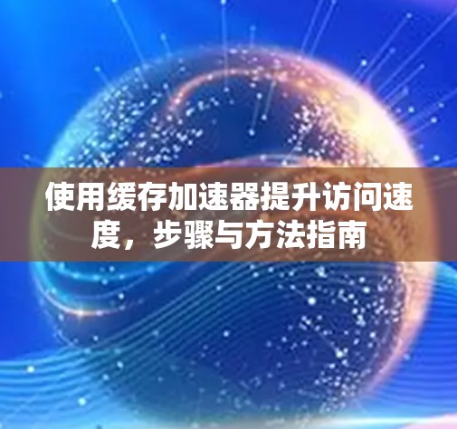 使用缓存加速器提升访问速度，步骤与方法指南