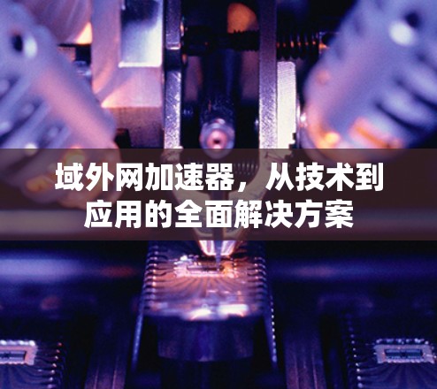 域外网加速器，从技术到应用的全面解决方案