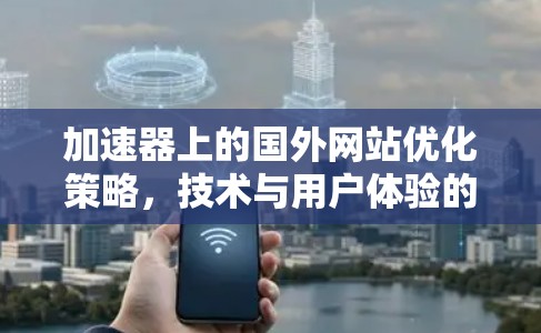 加速器上的国外网站优化策略,技术与用户体验的双轮驱动 加速器上的国外网站优化策略,技术与用户体验的双轮驱动