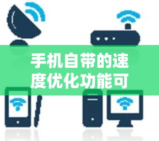 手机自带的速度优化功能可以帮助你更好地管理数据和速度,而外网使用时同样可以利用类似的功能。以下是一个简要的步骤,帮助你利用手机自带的加速功能优化外网速度 手机自带的速度优化功能可以帮助你更好地管理数据和速度,而外网使用时同样可以利用类似的功能。以下是一个简要的步骤,帮助你利用手机自带的加速功能优化外网速度