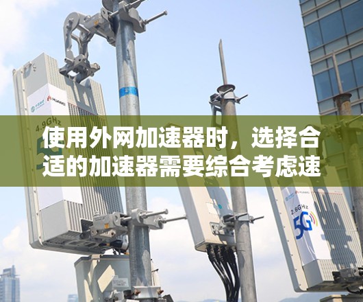 使用外网加速器时，选择合适的加速器需要综合考虑速度、隐私和安全等因素。以下是一些关键点和建议