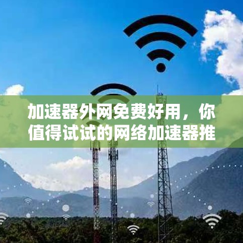 加速器外网免费好用,你值得试试的网络加速器推荐 加速器外网免费好用,你值得试试的网络加速器推荐