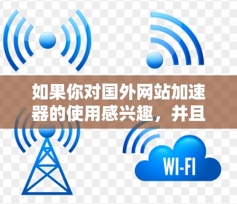 如果你对国外网站加速器的使用感兴趣，并且希望找到一些免费的加速器，以下是一些推荐