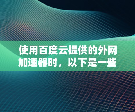 使用百度云提供的外网加速器时，以下是一些步骤和注意事项，帮助你更好地解决问题
