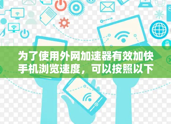为了使用外网加速器有效加快手机浏览速度，可以按照以下步骤进行