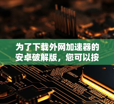 为了下载外网加速器的安卓破解版，您可以按照以下步骤操作