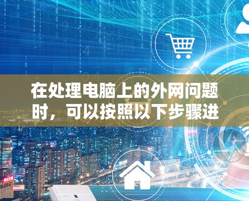 在处理电脑上的外网问题时，可以按照以下步骤进行